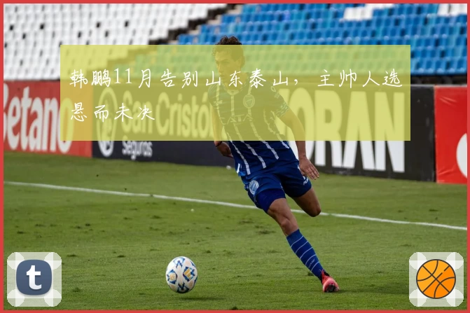 韩鹏11月告别山东泰山，主帅人选悬而未决
