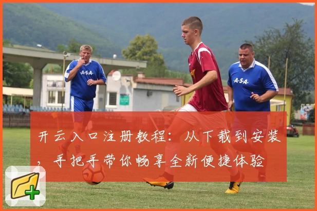 开云入口注册教程:从下载到安装,手把手带你畅享全新便捷体验