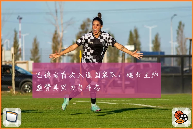 巴德吉首次入选国家队,瑞典主帅盛赞其实力与斗志