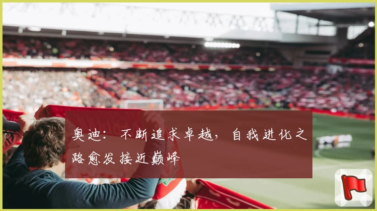 奥迪:不断追求卓越,自我进化之路愈发接近巅峰