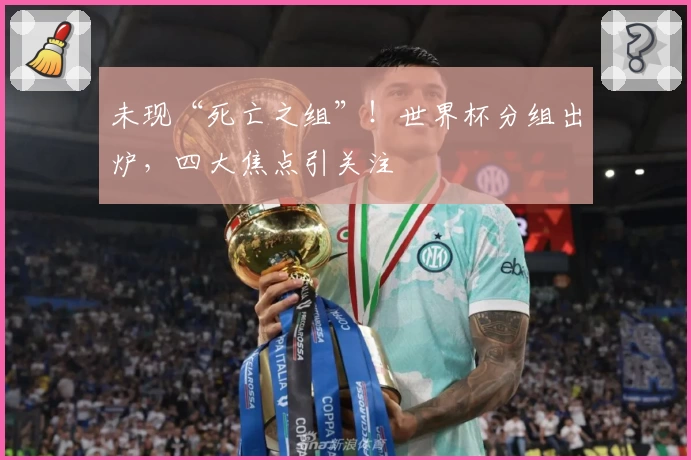 未现“死亡之组”！世界杯分组出炉，四大焦点引关注