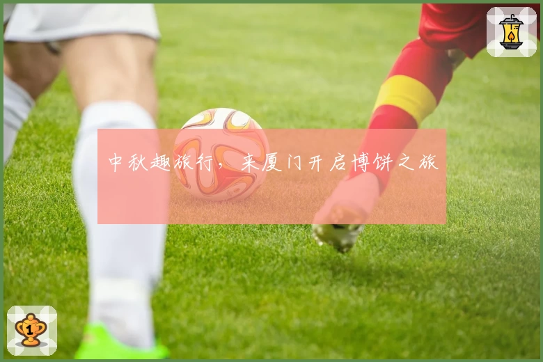 中秋趣旅行,来厦门开启博饼之旅