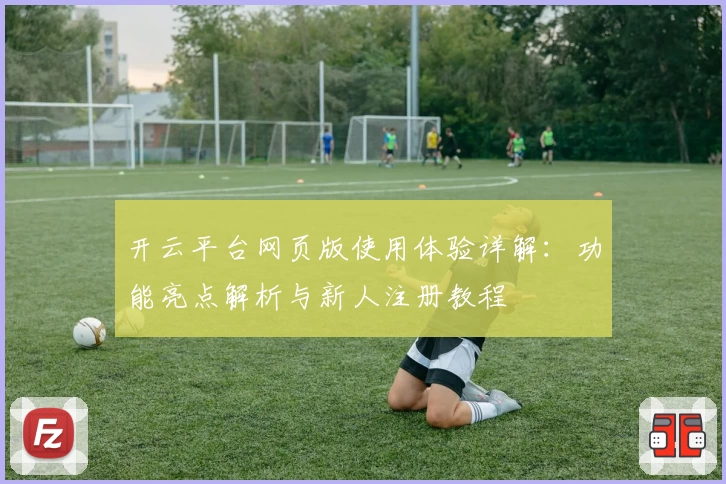 开云平台网页版使用体验详解:功能亮点解析与新人注册教程