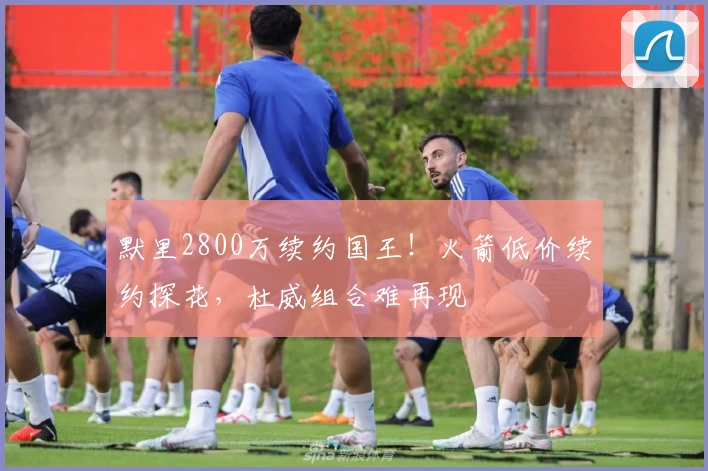 默里2800万续约国王！火箭低价续约探花，杜威组合难再现