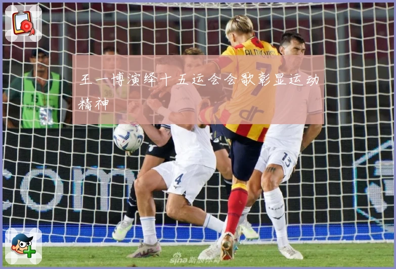 王一博演绎十五运会会歌彰显运动精神