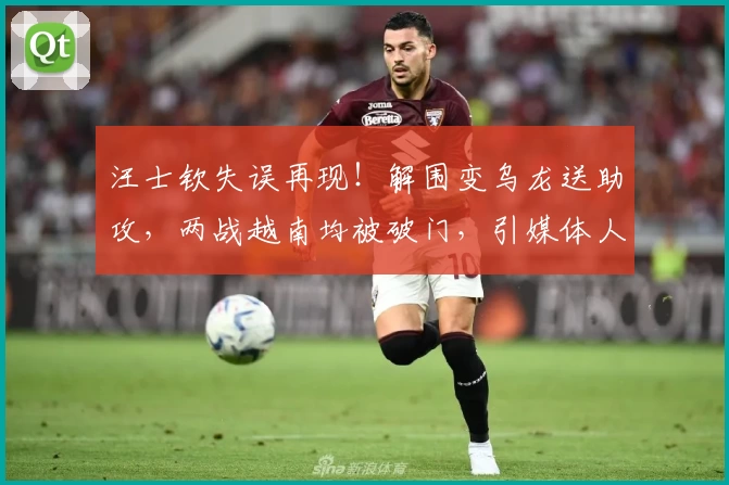汪士钦失误再现!解围变乌龙送助攻,两战越南均被破门,引媒体人质疑