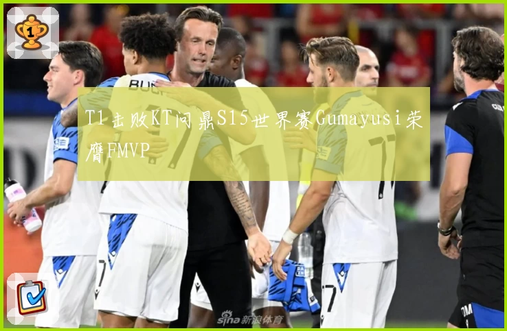 T1击败KT问鼎S15世界赛Gumayusi荣膺FMVP