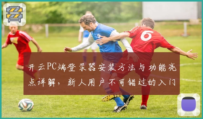 开云PC端登录器安装方法与功能亮点详解，新人用户不可错过的入门指南