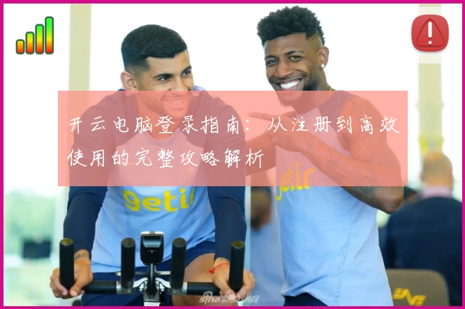 开云电脑登录指南：从注册到高效使用的完整攻略解析
