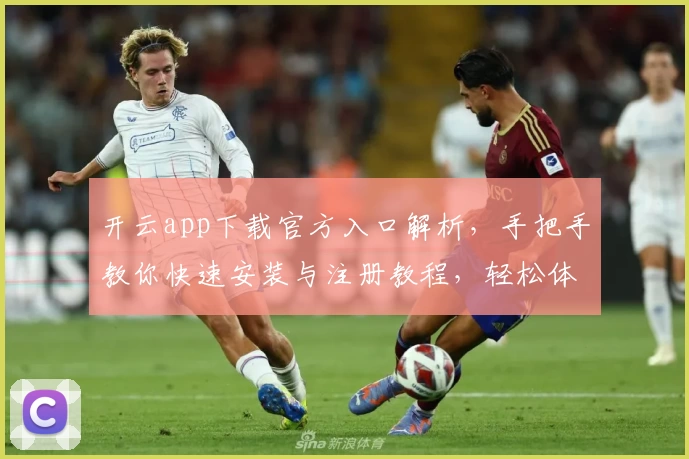 开云app下载官方入口解析，手把手教你快速安装与注册教程，轻松体验全新功能亮点