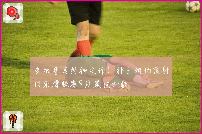 多纳鲁马封神之作!扑出姆伯莫射门荣膺联赛9月最佳扑救
