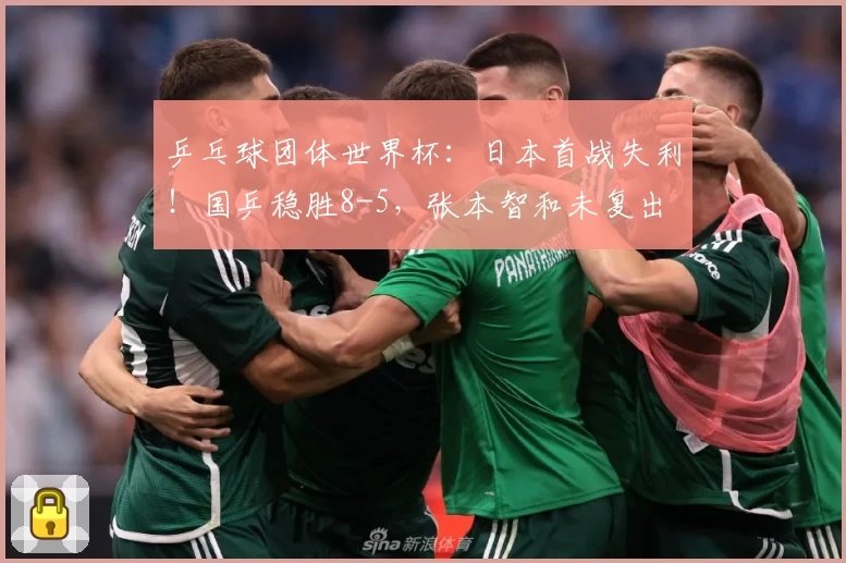 乒乓球团体世界杯：日本首战失利！国乒稳胜8-5，张本智和未复出