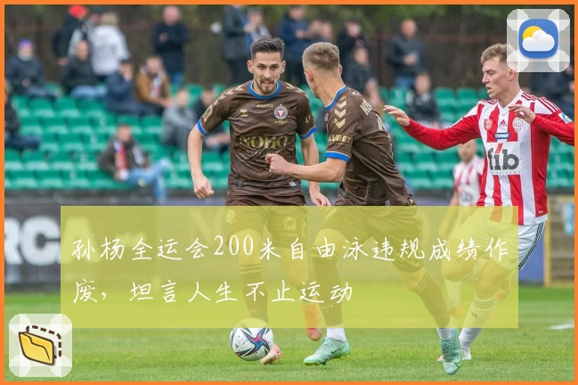 孙杨全运会200米自由泳违规成绩作废，坦言人生不止运动