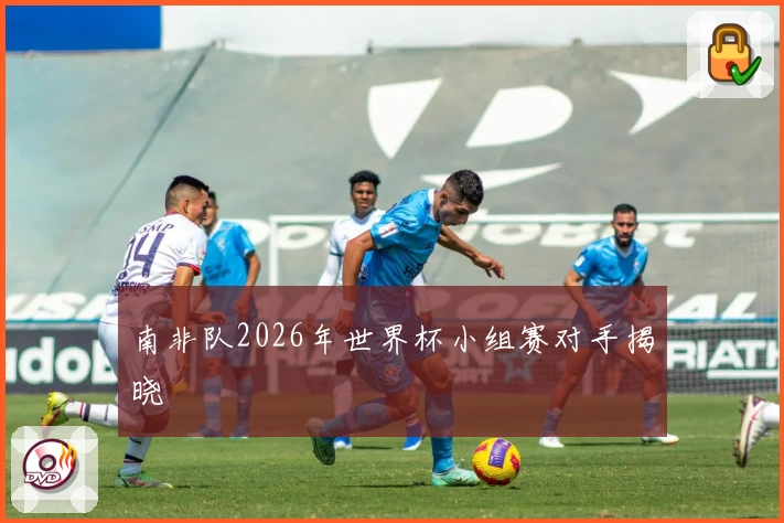 南非队2026年世界杯小组赛对手揭晓