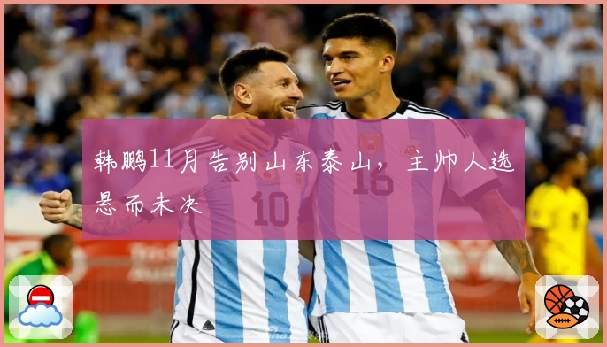 韩鹏11月告别山东泰山，主帅人选悬而未决