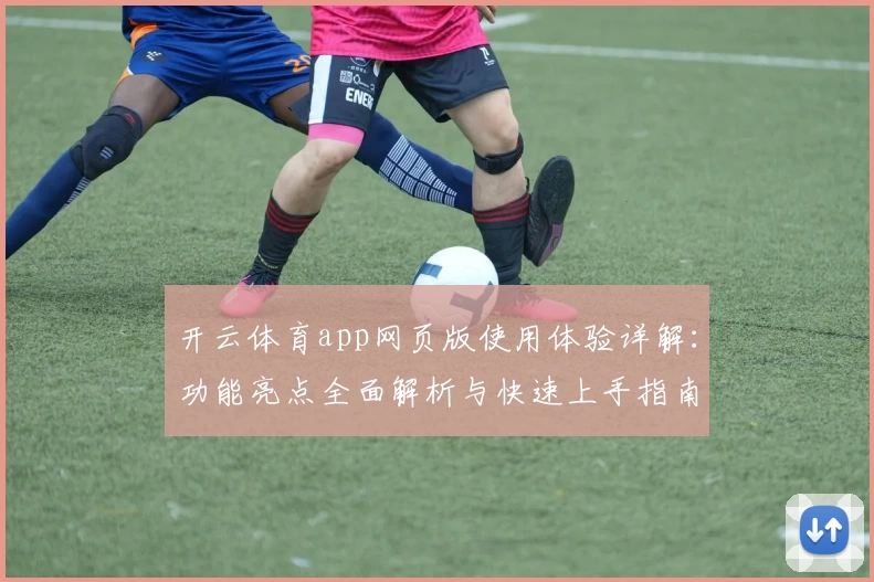 开云体育app网页版使用体验详解：功能亮点全面解析与快速上手指南