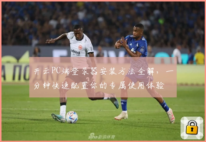 开云PC端登录器安装方法全解，一分钟快速配置你的专属使用体验
