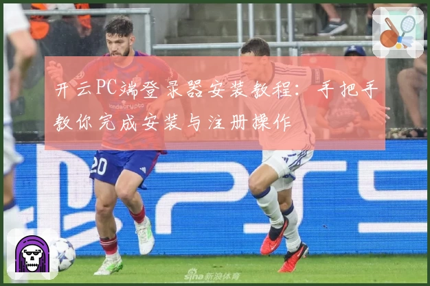开云PC端登录器安装教程：手把手教你完成安装与注册操作