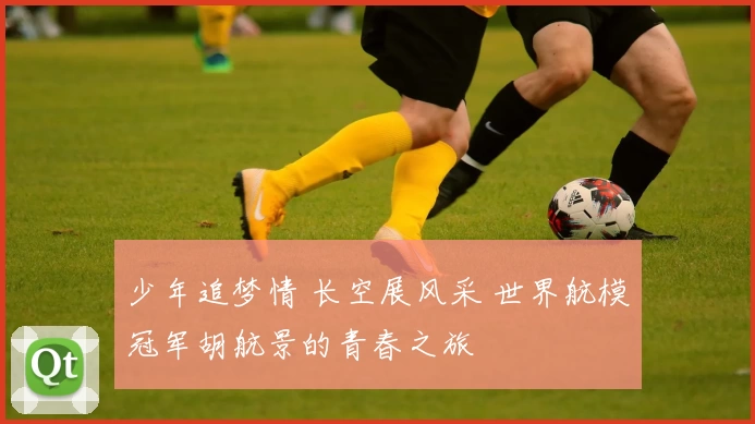 少年追梦情 长空展风采 世界航模冠军胡航景的青春之旅