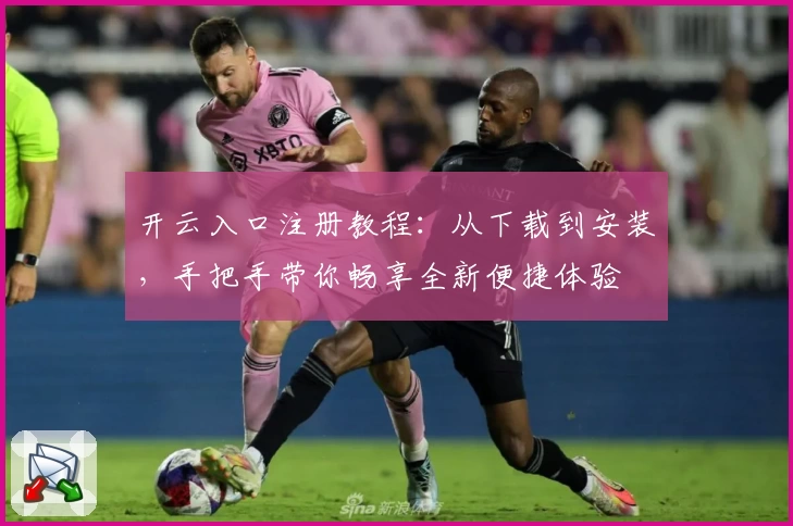 开云入口注册教程：从下载到安装，手把手带你畅享全新便捷体验