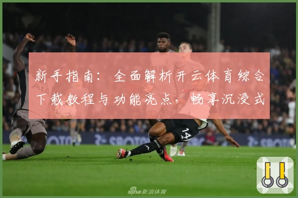 新手指南：全面解析开云体育综合下载教程与功能亮点，畅享沉浸式运动体验
