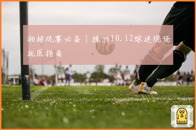 湘超观赛必备丨株洲10.12球迷现场就医指南