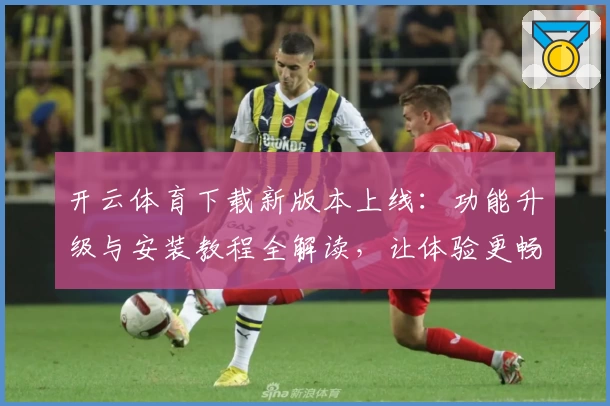 开云体育下载新版本上线：功能升级与安装教程全解读，让体验更畅快