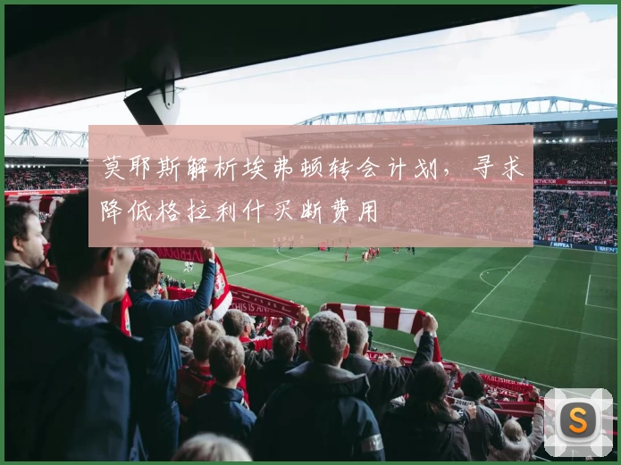 莫耶斯解析埃弗顿转会计划，寻求降低格拉利什买断费用