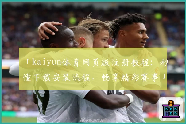 「kaiyun体育网页版注册教程：秒懂下载安装流程，畅享精彩赛事」