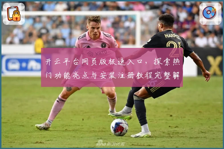 开云平台网页版极速入口,探索热门功能亮点与安装注册教程完整解析