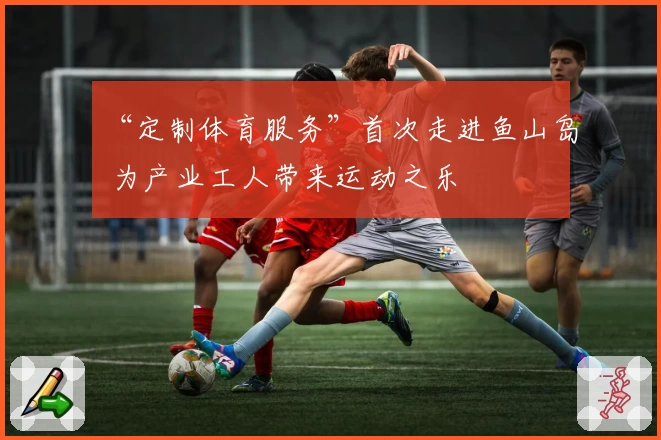 “定制体育服务”首次走进鱼山岛 为产业工人带来运动之乐