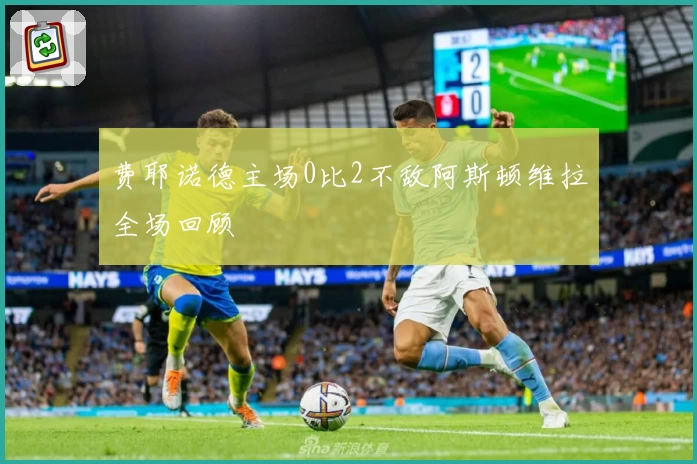 费耶诺德主场0比2不敌阿斯顿维拉全场回顾