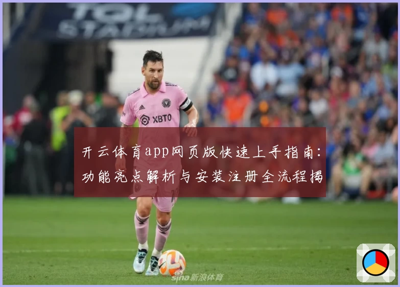 开云体育app网页版快速上手指南：功能亮点解析与安装注册全流程揭秘