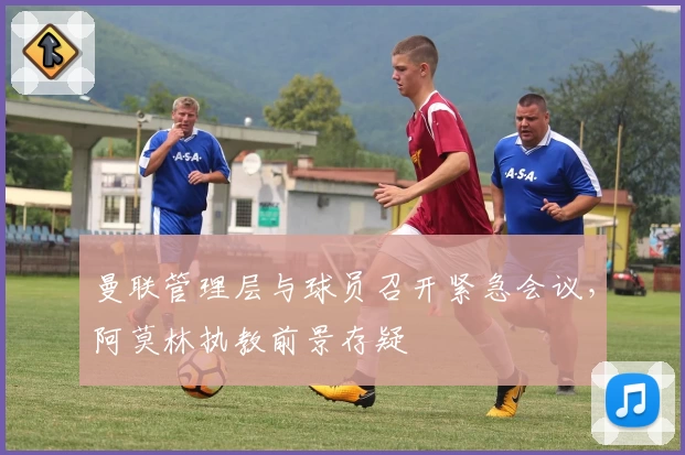 曼联管理层与球员召开紧急会议，阿莫林执教前景存疑