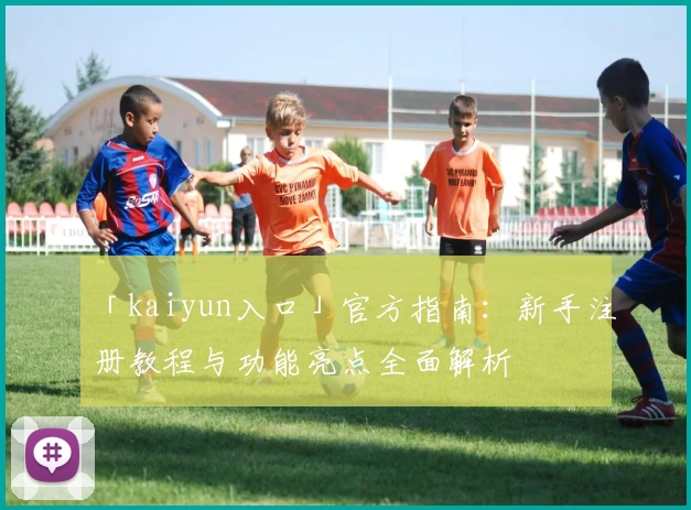「kaiyun入口」官方指南：新手注册教程与功能亮点全面解析