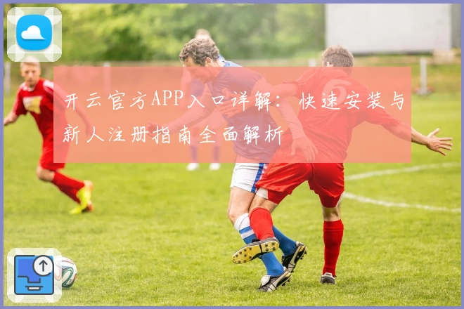 开云官方APP入口详解:快速安装与新人注册指南全面解析