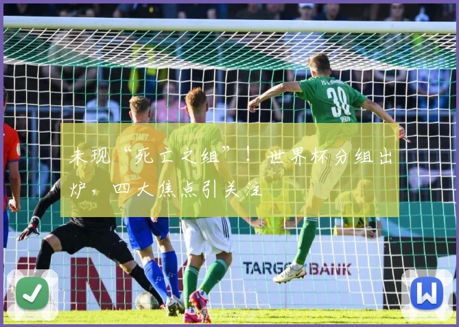 未现“死亡之组”！世界杯分组出炉，四大焦点引关注