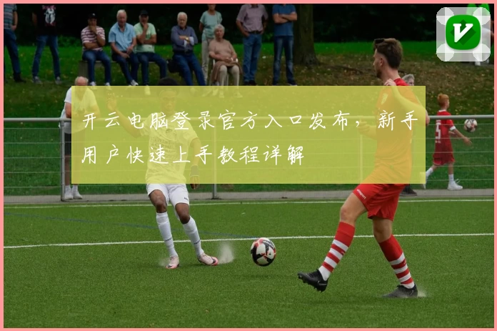 开云电脑登录官方入口发布，新手用户快速上手教程详解