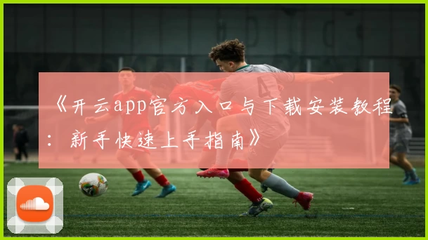 《开云app官方入口与下载安装教程：新手快速上手指南》