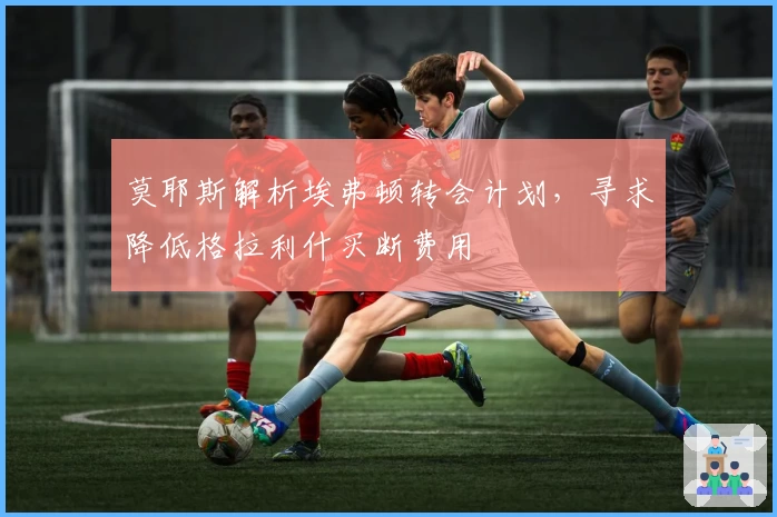 莫耶斯解析埃弗顿转会计划，寻求降低格拉利什买断费用