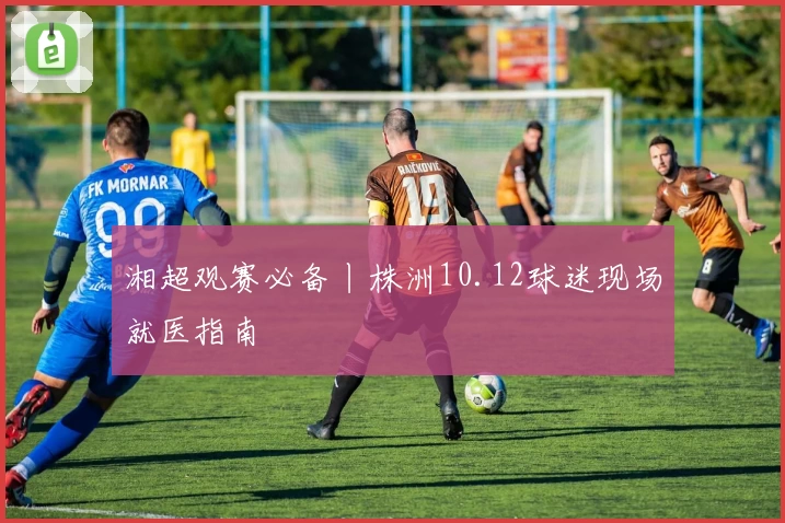 湘超观赛必备丨株洲10.12球迷现场就医指南